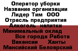 Оператор уборки › Название организации ­ Лидер Тим, ООО › Отрасль предприятия ­ Алкоголь, напитки › Минимальный оклад ­ 28 200 - Все города Работа » Вакансии   . Ханты-Мансийский,Белоярский г.